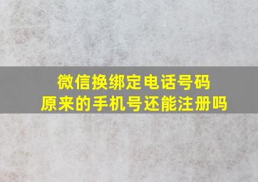 微信换绑定电话号码 原来的手机号还能注册吗